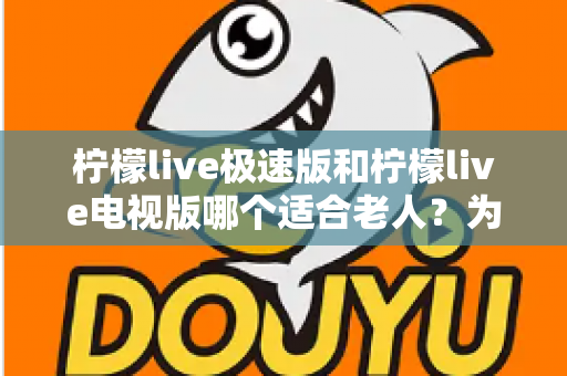 柠檬live极速版和柠檬live电视版哪个适合老人？为爸妈选对观影工具的完整指南