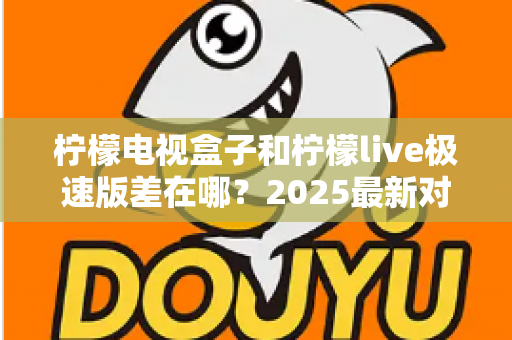 柠檬电视盒子和柠檬live极速版差在哪？2025最新对比全解析，看完不再纠结选哪个！