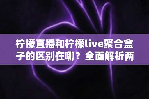柠檬直播和柠檬live聚合盒子的区别在哪？全面解析两大产品的核心差异与选购指南