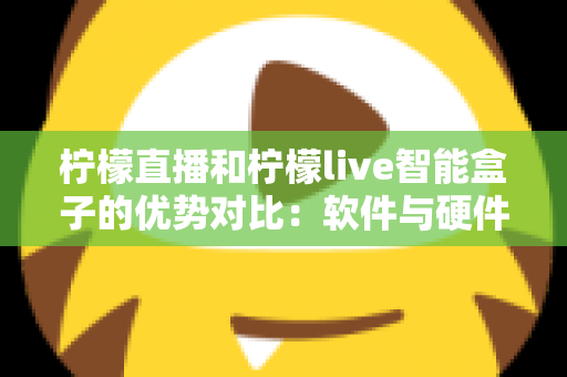 柠檬直播和柠檬live智能盒子的优势对比：软件与硬件直播方案全面解析