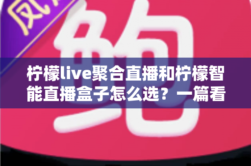 柠檬live聚合直播和柠檬智能直播盒子怎么选？一篇看懂两种方案差异的实用选购指南