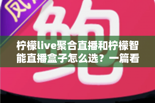 柠檬live聚合直播和柠檬智能直播盒子怎么选？一篇看懂两种方案差异的实用选购指南
