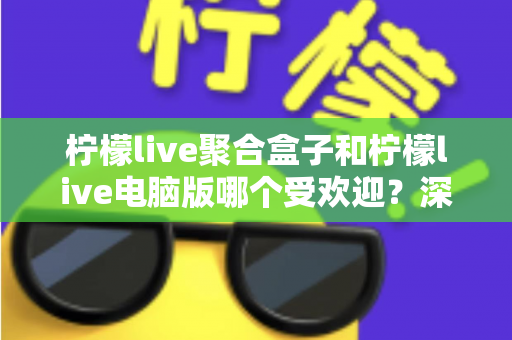 柠檬live聚合盒子和柠檬live电脑版哪个受欢迎?深度对比分析与选购指南 柠檬live聚合盒子和柠檬live电脑版哪个受欢迎?深度对比分析与选购指南