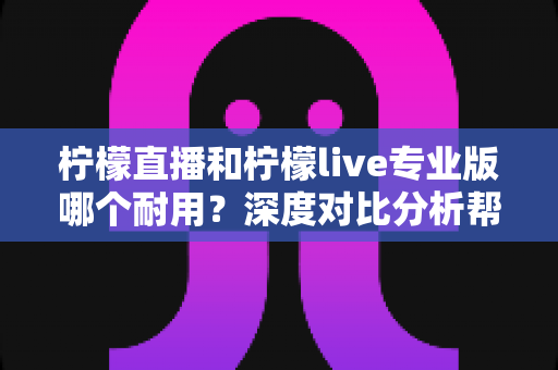 柠檬直播和柠檬live专业版哪个耐用?深度对比分析帮你选出更持久稳定的选择 柠檬直播和柠檬live专业版哪个耐用?深度对比分析帮你选出更持久稳定的选择