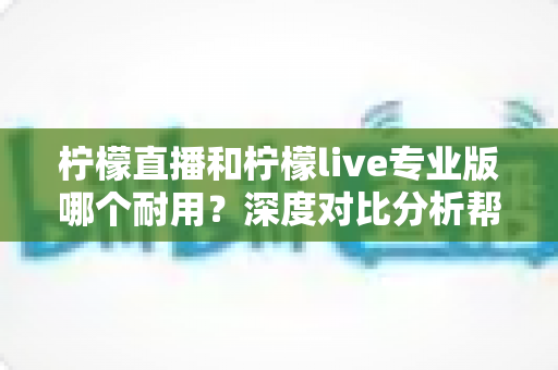 柠檬直播和柠檬live专业版哪个耐用?深度对比分析帮你选出更持久稳定的选择 柠檬直播和柠檬live专业版哪个耐用?深度对比分析帮你选出更持久稳定的选择