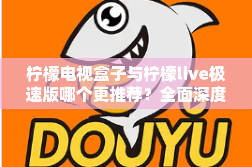 柠檬电视盒子与柠檬live极速版哪个更推荐?全面深度对比评测,一文帮你做出最优选择 柠檬电视盒子与柠檬live极速版哪个更推荐?全面深度对比评测,一文帮你做出最优选择