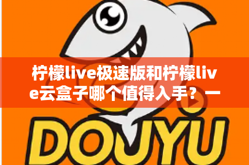 柠檬live极速版和柠檬live云盒子哪个值得入手?一篇文章帮你做出明智选择 柠檬live极速版和柠檬live云盒子哪个值得入手?一篇文章帮你做出明智选择