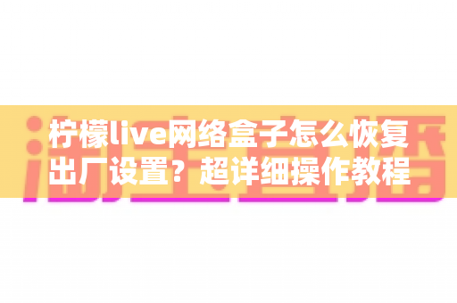 柠檬live网络盒子怎么恢复出厂设置?超详细操作教程与避坑指南全解析 柠檬live网络盒子怎么恢复出厂设置?超详细操作教程与避坑指南全解析