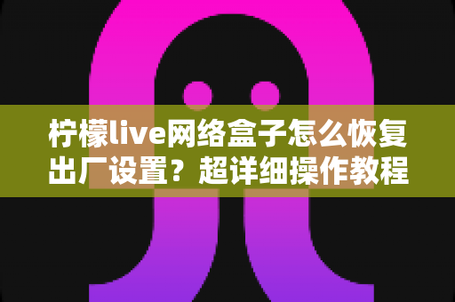 柠檬live网络盒子怎么恢复出厂设置?超详细操作教程与避坑指南全解析 柠檬live网络盒子怎么恢复出厂设置?超详细操作教程与避坑指南全解析