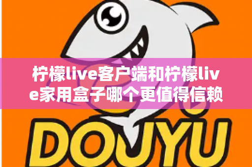柠檬live客户端和柠檬live家用盒子哪个更值得信赖？深度对比解析帮你选对不踩坑