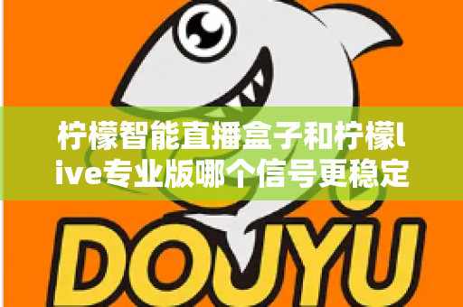 柠檬智能直播盒子和柠檬live专业版哪个信号更稳定？深度对比测评与权威选购指南