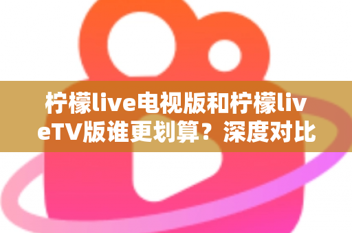 柠檬live电视版和柠檬liveTV版谁更划算?深度对比帮你找到最省钱的大屏观影方案 柠檬live电视版和柠檬liveTV版谁更划算?深度对比帮你找到最省钱的大屏观影方案