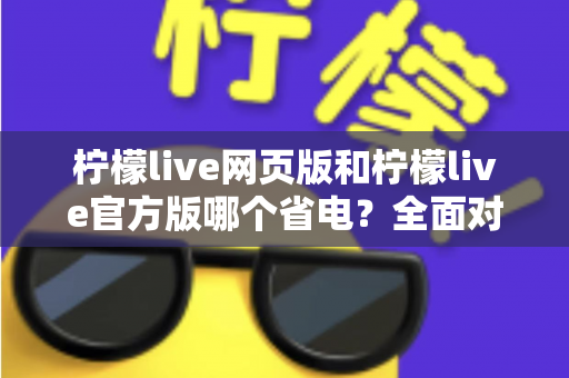 柠檬live网页版和柠檬live官方版哪个省电？全面对比分析帮你找到最省电的观看方案