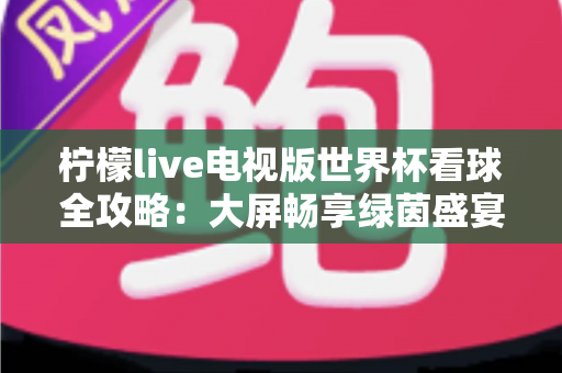 柠檬live电视版世界杯看球全攻略：大屏畅享绿茵盛宴的最佳指南