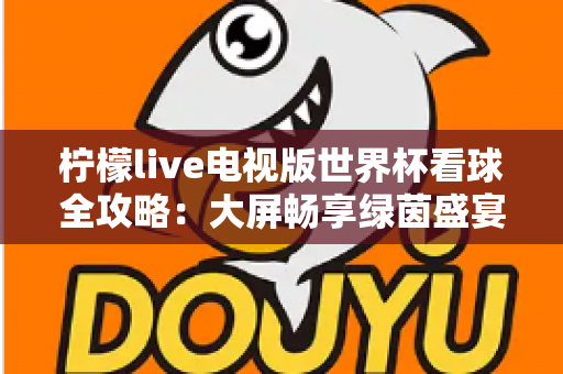 柠檬live电视版世界杯看球全攻略：大屏畅享绿茵盛宴的最佳指南