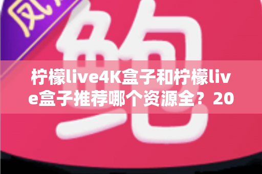 柠檬live4K盒子和柠檬live盒子推荐哪个资源全？2025年最全选购对比指南
