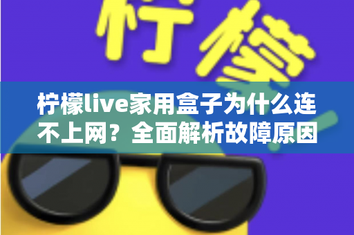 柠檬live家用盒子为什么连不上网?全面解析故障原因与快速解决方法指南 柠檬live家用盒子为什么连不上网?全面解析故障原因与快速解决方法指南