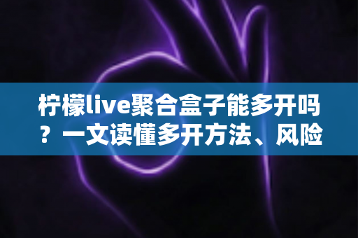 柠檬live聚合盒子能多开吗？一文读懂多开方法、风险与实用技巧