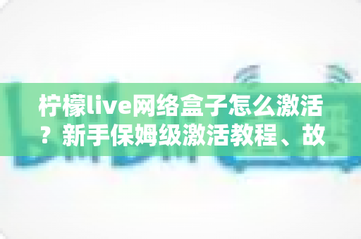 柠檬live网络盒子怎么激活?新手保姆级激活教程、故障排查与安全使用全指南 柠檬live网络盒子怎么激活?新手保姆级激活教程、故障排查与安全使用全指南