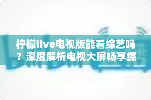 柠檬live电视版能看综艺吗?深度解析电视大屏畅享综艺节目的完整指南 柠檬live电视版能看综艺吗?深度解析电视大屏畅享综艺节目的完整指南