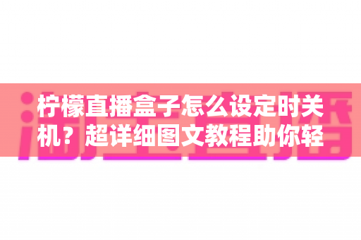 柠檬直播盒子怎么设定时关机？超详细图文教程助你轻松掌握定时关机技巧