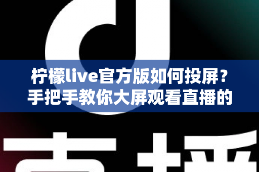 柠檬live官方版如何投屏？手把手教你大屏观看直播的完整攻略