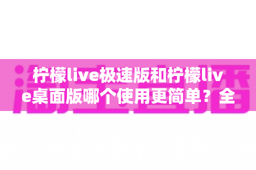 柠檬live极速版和柠檬live桌面版哪个使用更简单?全面对比测评帮你轻松选择 柠檬live极速版和柠檬live桌面版哪个使用更简单?全面对比测评帮你轻松选择