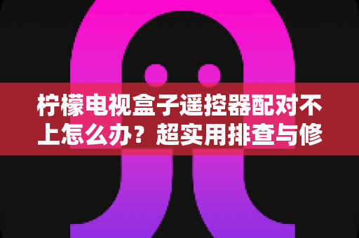 柠檬电视盒子遥控器配对不上怎么办？超实用排查与修复指南助你轻松解决