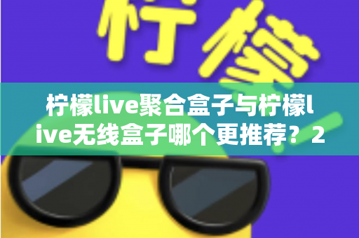 柠檬live聚合盒子与柠檬live无线盒子哪个更推荐？2025年家庭影音选购深度对比指南