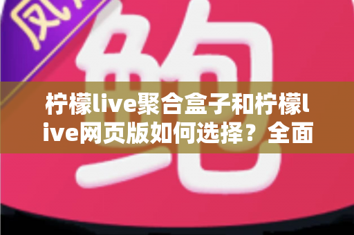 柠檬live聚合盒子和柠檬live网页版如何选择？全面对比分析助你找到最佳观看方案