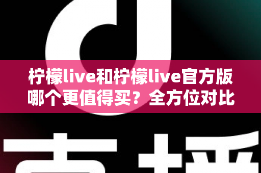 柠檬live和柠檬live官方版哪个更值得买？全方位对比评测助你做出明智选择