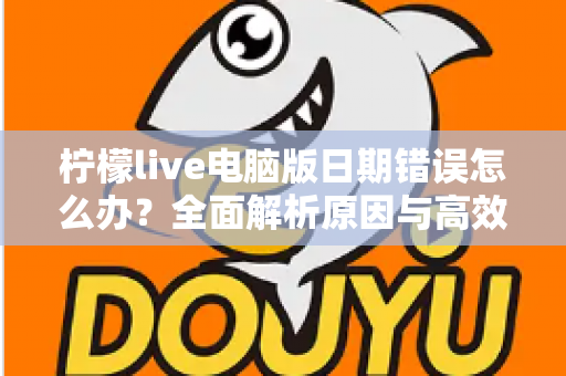 柠檬live电脑版日期错误怎么办？全面解析原因与高效解决方案，助你快速恢复正常使用