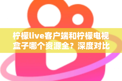 柠檬live客户端和柠檬电视盒子哪个资源全?深度对比评测帮你选对不踩坑 柠檬live客户端和柠檬电视盒子哪个资源全?深度对比评测帮你选对不踩坑