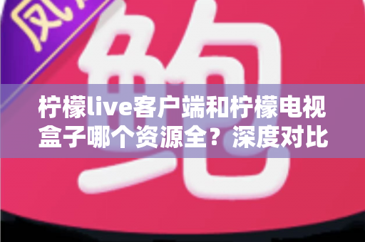 柠檬live客户端和柠檬电视盒子哪个资源全?深度对比评测帮你选对不踩坑 柠檬live客户端和柠檬电视盒子哪个资源全?深度对比评测帮你选对不踩坑