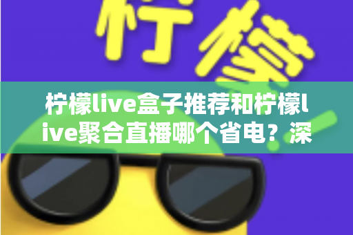 柠檬live盒子推荐和柠檬live聚合直播哪个省电？深度功耗对比与实用省电优化全攻略