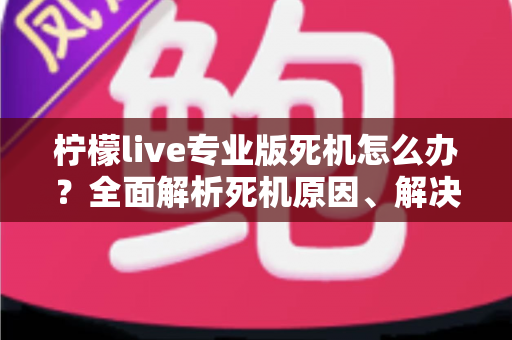 柠檬live专业版死机怎么办？全面解析死机原因、解决方法与预防技巧，让直播从此流畅无忧