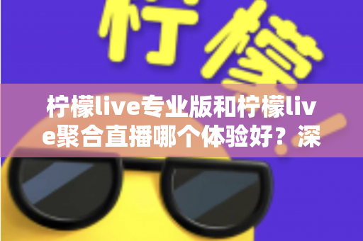 柠檬live专业版和柠檬live聚合直播哪个体验好？深度对比帮你选出最适合的直播工具