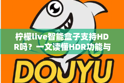 柠檬live智能盒子支持HDR吗？一文读懂HDR功能与选购全攻略