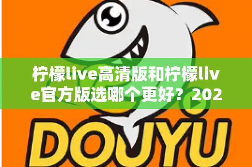 柠檬live高清版和柠檬live官方版选哪个更好？2025超详细对比评测助你找到最适合的版本