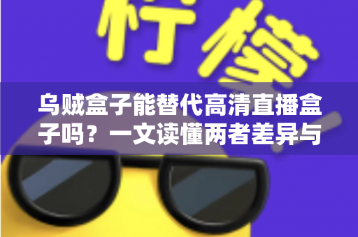 乌贼盒子能替代高清直播盒子吗？一文读懂两者差异与选购指南