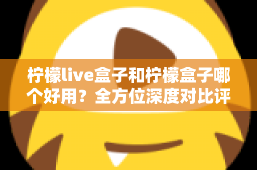 柠檬live盒子和柠檬盒子哪个好用？全方位深度对比评测帮你做出正确选择