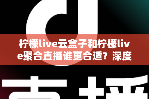 柠檬live云盒子和柠檬live聚合直播谁更合适?深度对比帮你选出最佳观影方案 柠檬live云盒子和柠檬live聚合直播谁更合适?深度对比帮你选出最佳观影方案