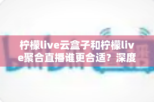 柠檬live云盒子和柠檬live聚合直播谁更合适?深度对比帮你选出最佳观影方案 柠檬live云盒子和柠檬live聚合直播谁更合适?深度对比帮你选出最佳观影方案