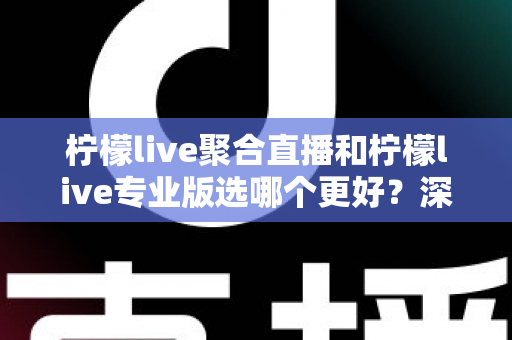 柠檬live聚合直播和柠檬live专业版选哪个更好？深度对比分析助你做出明智之选