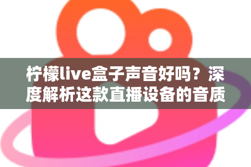 柠檬live盒子声音好吗?深度解析这款直播设备的音质表现与真实使用体验 柠檬live盒子声音好吗?深度解析这款直播设备的音质表现与真实使用体验