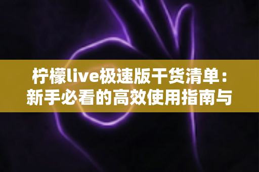 柠檬live极速版干货清单：新手必看的高效使用指南与实战技巧大全