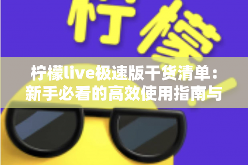 柠檬live极速版干货清单：新手必看的高效使用指南与实战技巧大全