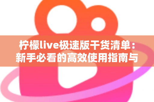 柠檬live极速版干货清单：新手必看的高效使用指南与实战技巧大全