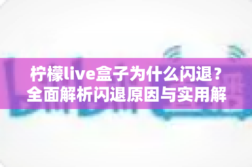 柠檬live盒子为什么闪退？全面解析闪退原因与实用解决方案