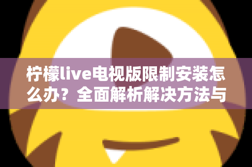柠檬live电视版限制安装怎么办?全面解析解决方法与安装技巧 柠檬live电视版限制安装怎么办?全面解析解决方法与安装技巧